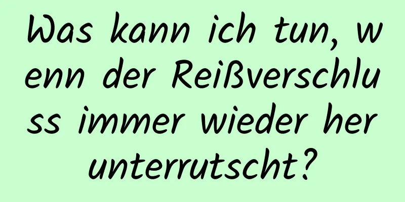 Was kann ich tun, wenn der Reißverschluss immer wieder herunterrutscht?