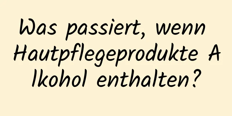 Was passiert, wenn Hautpflegeprodukte Alkohol enthalten?