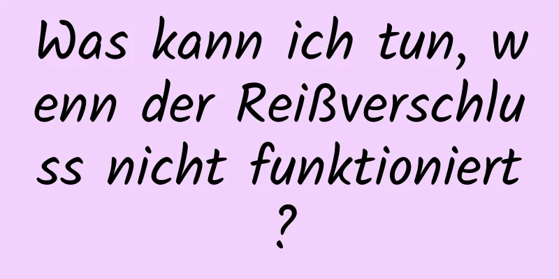 Was kann ich tun, wenn der Reißverschluss nicht funktioniert?
