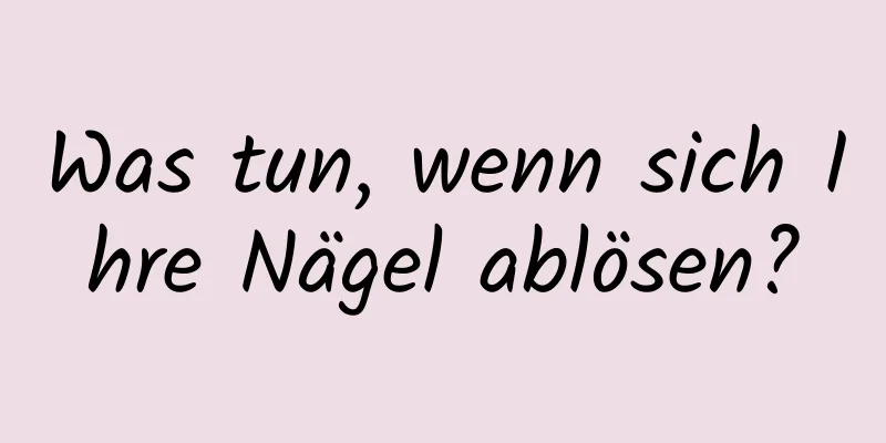 Was tun, wenn sich Ihre Nägel ablösen?