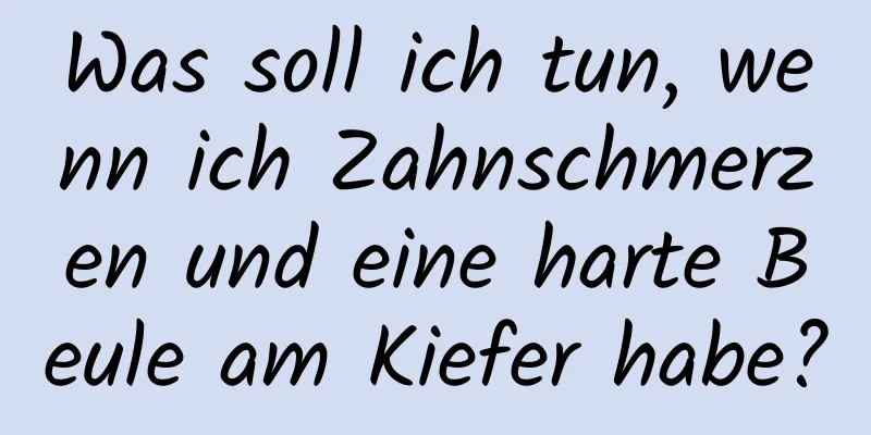Was soll ich tun, wenn ich Zahnschmerzen und eine harte Beule am Kiefer habe?