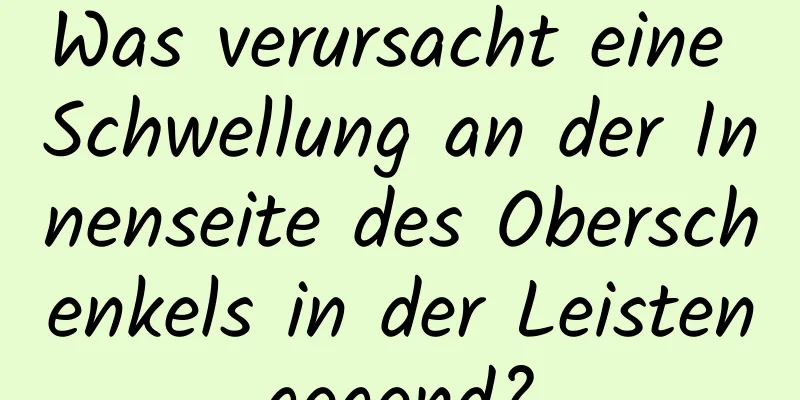 Was verursacht eine Schwellung an der Innenseite des Oberschenkels in der Leistengegend?