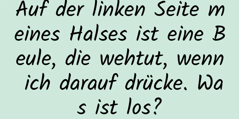 Auf der linken Seite meines Halses ist eine Beule, die wehtut, wenn ich darauf drücke. Was ist los?