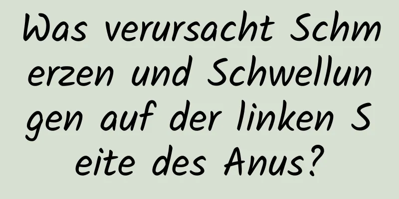 Was verursacht Schmerzen und Schwellungen auf der linken Seite des Anus?