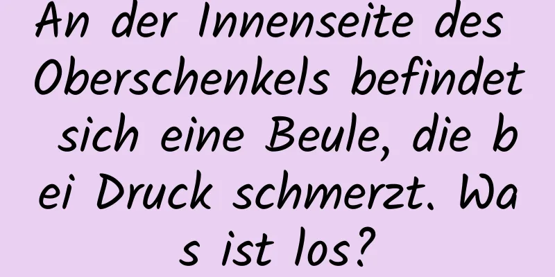 An der Innenseite des Oberschenkels befindet sich eine Beule, die bei Druck schmerzt. Was ist los?