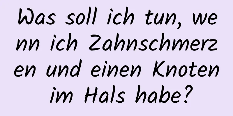 Was soll ich tun, wenn ich Zahnschmerzen und einen Knoten im Hals habe?