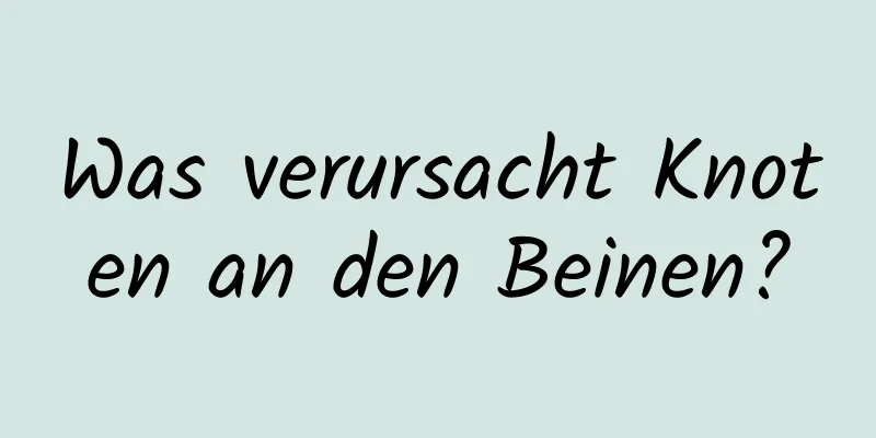 Was verursacht Knoten an den Beinen?