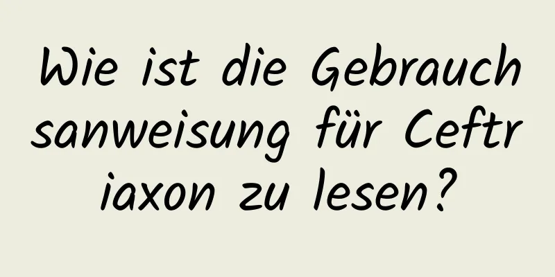 Wie ist die Gebrauchsanweisung für Ceftriaxon zu lesen?