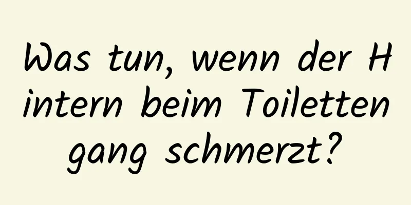 Was tun, wenn der Hintern beim Toilettengang schmerzt?