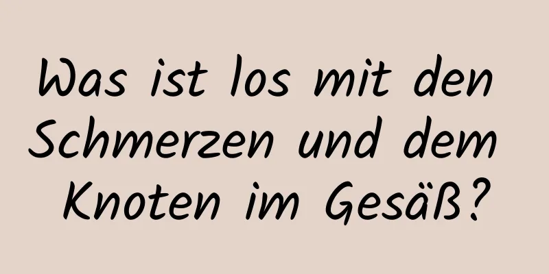 Was ist los mit den Schmerzen und dem Knoten im Gesäß?