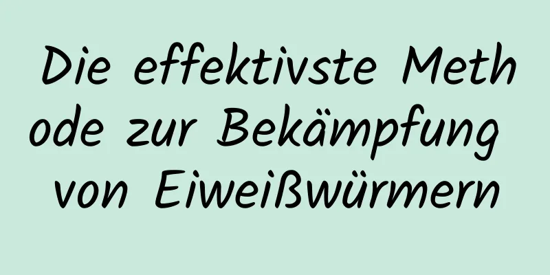 Die effektivste Methode zur Bekämpfung von Eiweißwürmern
