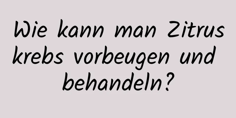 Wie kann man Zitruskrebs vorbeugen und behandeln?