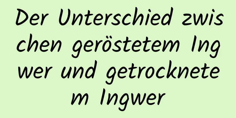 Der Unterschied zwischen geröstetem Ingwer und getrocknetem Ingwer