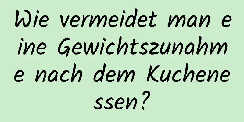 Wie vermeidet man eine Gewichtszunahme nach dem Kuchenessen?