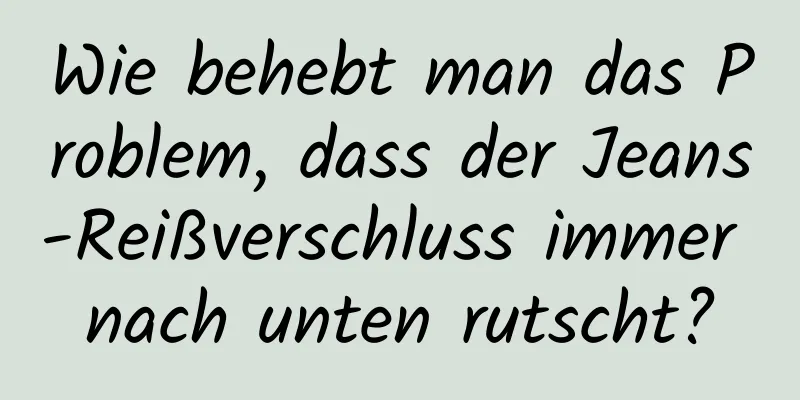 Wie behebt man das Problem, dass der Jeans-Reißverschluss immer nach unten rutscht?