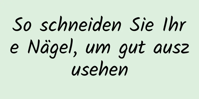 So schneiden Sie Ihre Nägel, um gut auszusehen