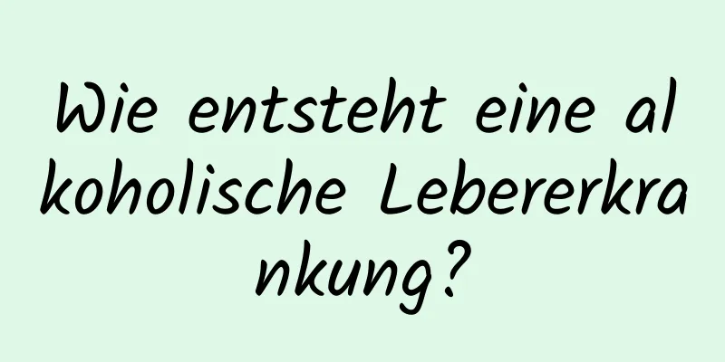 Wie entsteht eine alkoholische Lebererkrankung?