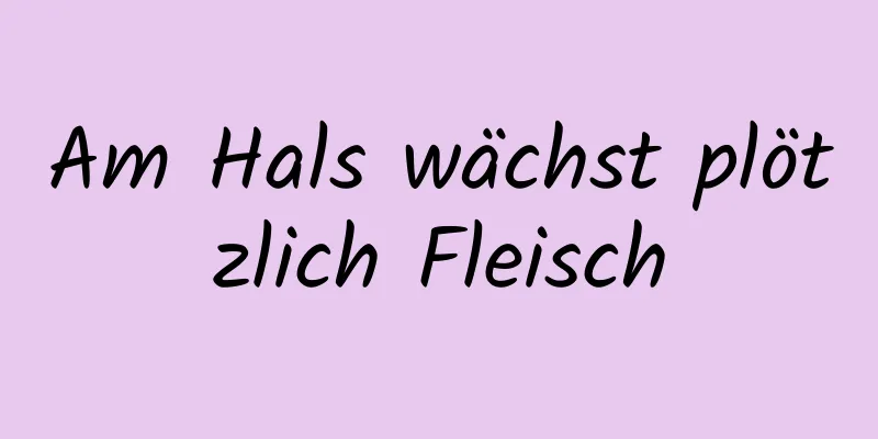 Am Hals wächst plötzlich Fleisch