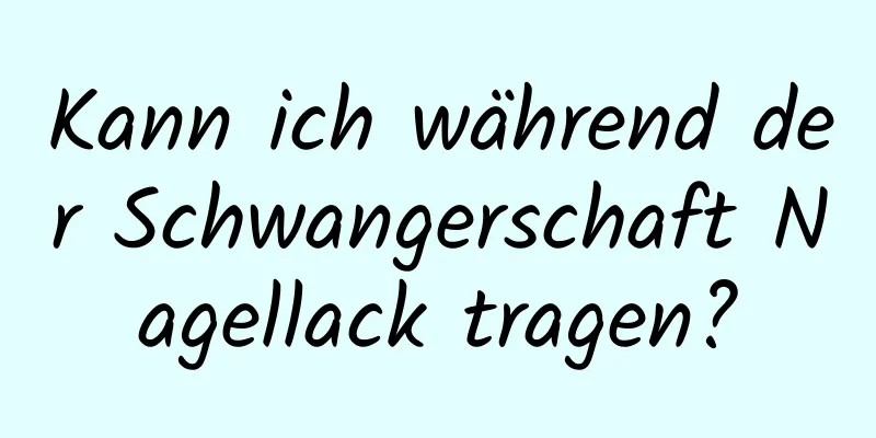 Kann ich während der Schwangerschaft Nagellack tragen?