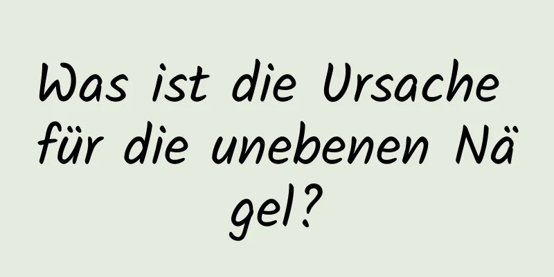 Was ist die Ursache für die unebenen Nägel?