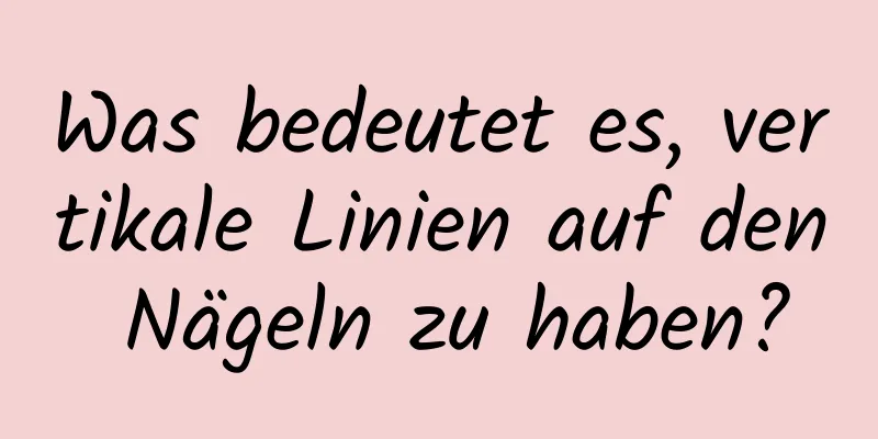 Was bedeutet es, vertikale Linien auf den Nägeln zu haben?