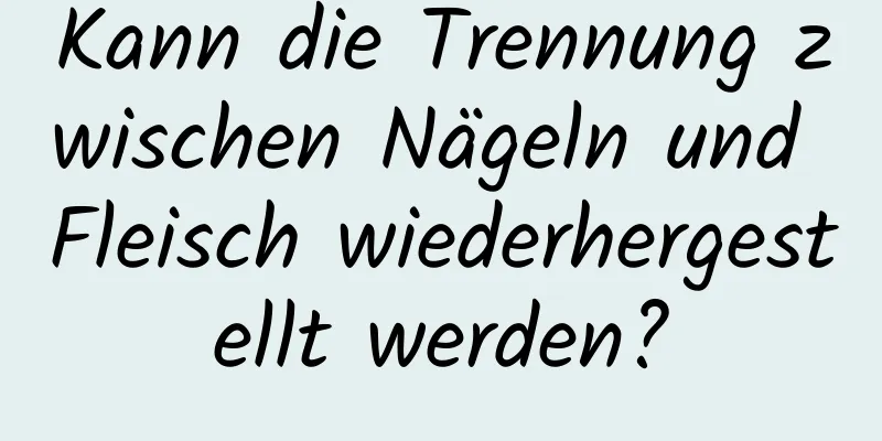 Kann die Trennung zwischen Nägeln und Fleisch wiederhergestellt werden?