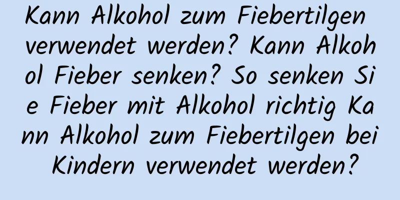 Kann Alkohol zum Fiebertilgen verwendet werden? Kann Alkohol Fieber senken? So senken Sie Fieber mit Alkohol richtig Kann Alkohol zum Fiebertilgen bei Kindern verwendet werden?