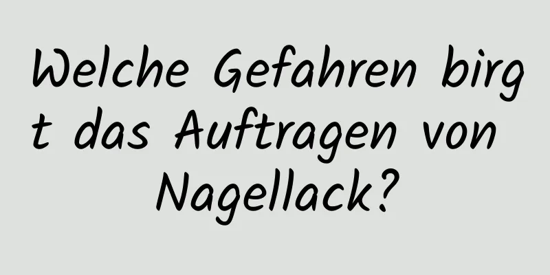 Welche Gefahren birgt das Auftragen von Nagellack?