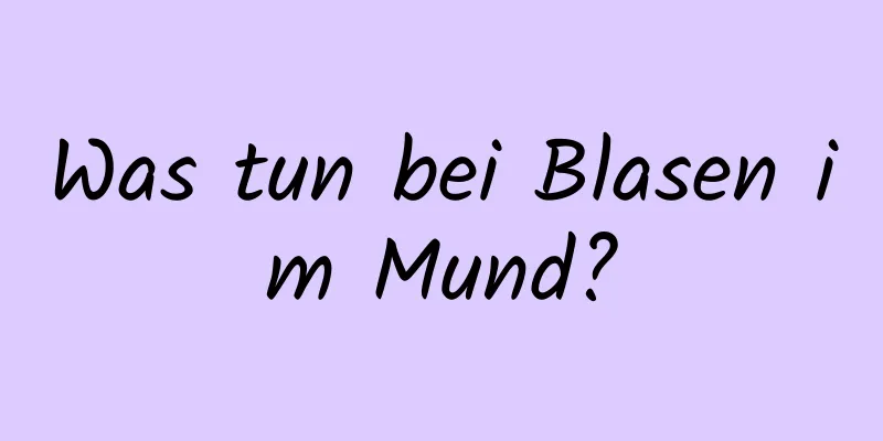 Was tun bei Blasen im Mund?