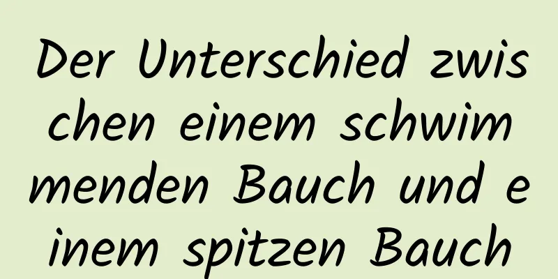 Der Unterschied zwischen einem schwimmenden Bauch und einem spitzen Bauch