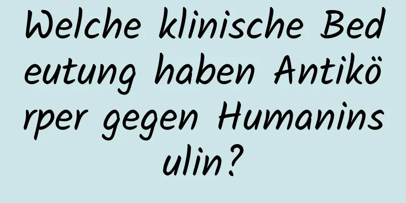 Welche klinische Bedeutung haben Antikörper gegen Humaninsulin?