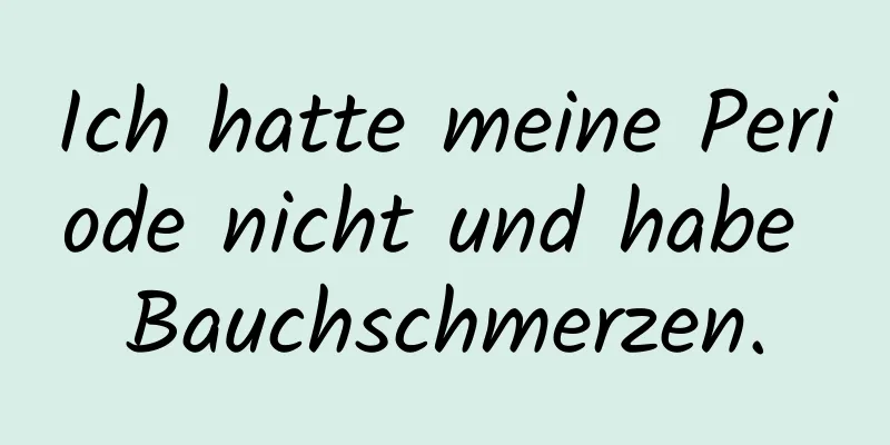 Ich hatte meine Periode nicht und habe Bauchschmerzen.