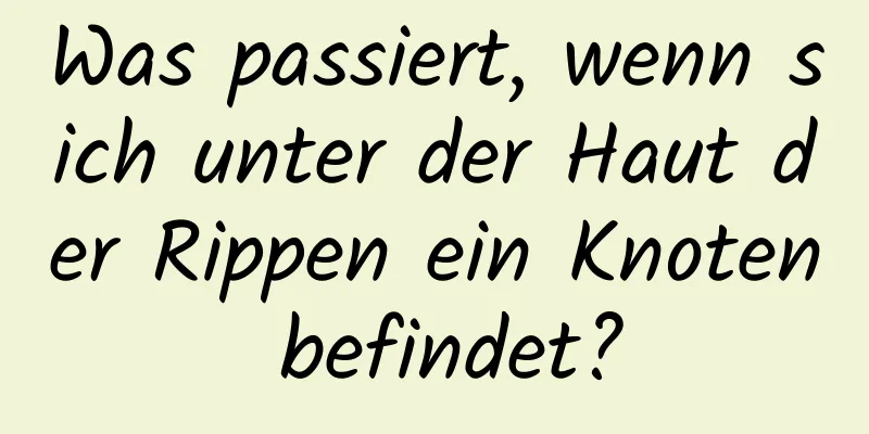 Was passiert, wenn sich unter der Haut der Rippen ein Knoten befindet?