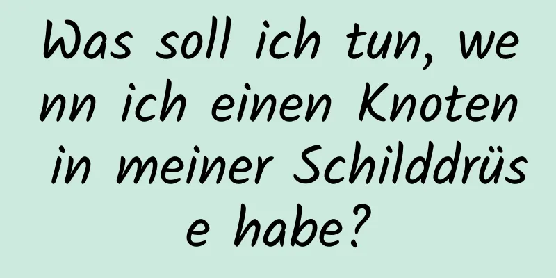 Was soll ich tun, wenn ich einen Knoten in meiner Schilddrüse habe?