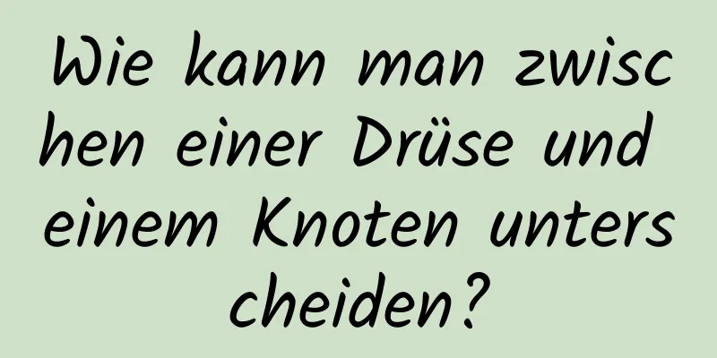 Wie kann man zwischen einer Drüse und einem Knoten unterscheiden?