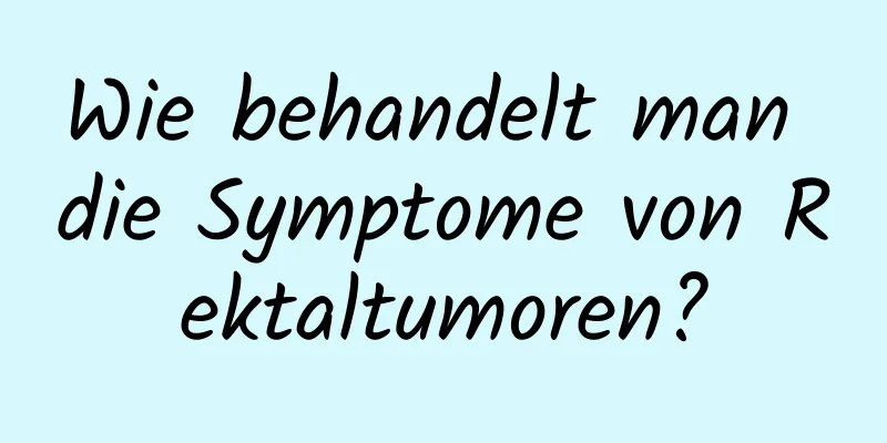 Wie behandelt man die Symptome von Rektaltumoren?