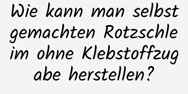 Wie kann man selbstgemachten Rotzschleim ohne Klebstoffzugabe herstellen?