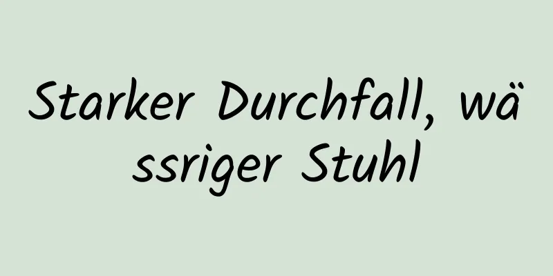 Starker Durchfall, wässriger Stuhl