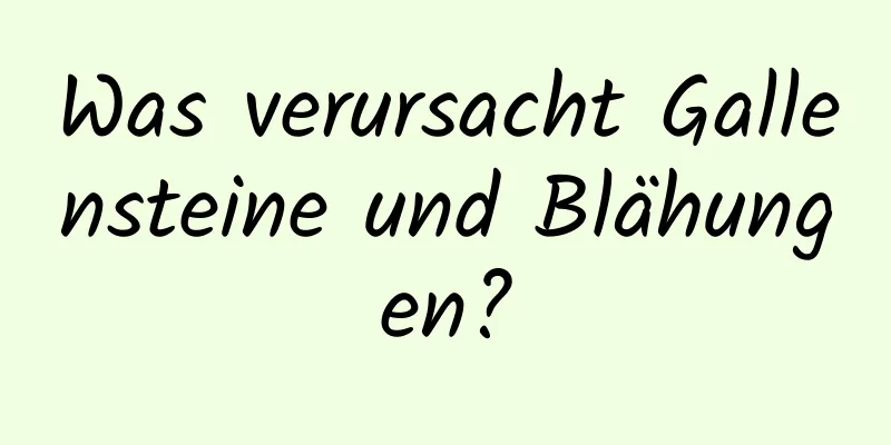 Was verursacht Gallensteine ​​und Blähungen?