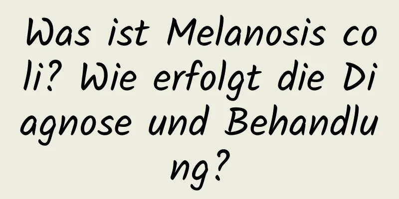 Was ist Melanosis coli? Wie erfolgt die Diagnose und Behandlung?
