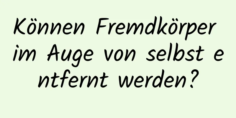 Können Fremdkörper im Auge von selbst entfernt werden?