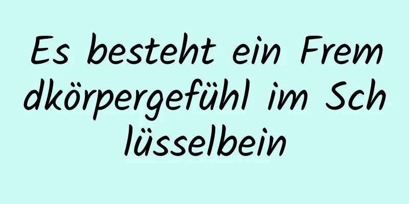 Es besteht ein Fremdkörpergefühl im Schlüsselbein