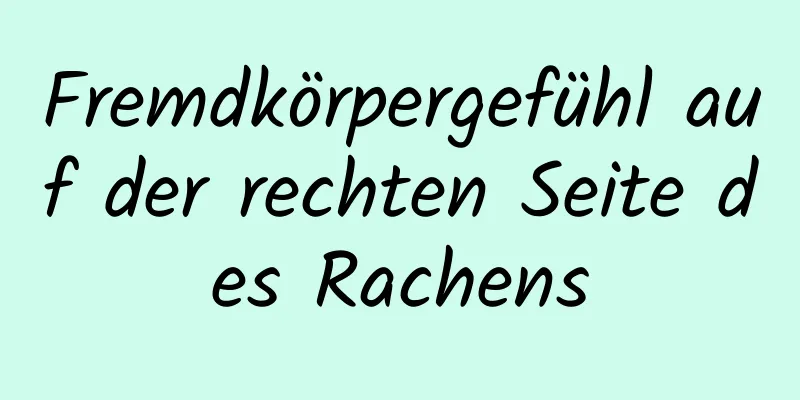 Fremdkörpergefühl auf der rechten Seite des Rachens