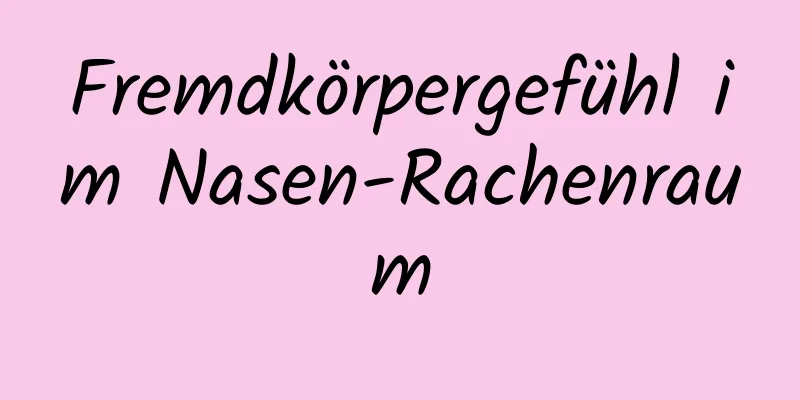 Fremdkörpergefühl im Nasen-Rachenraum