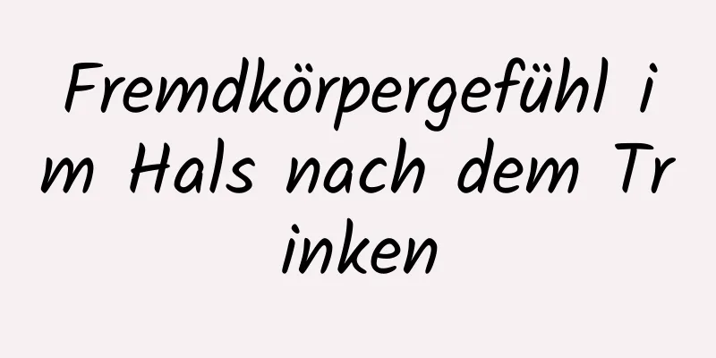 Fremdkörpergefühl im Hals nach dem Trinken