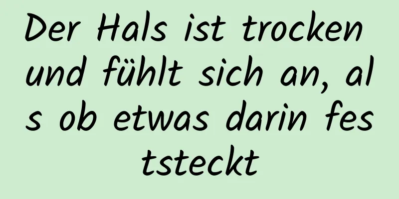 Der Hals ist trocken und fühlt sich an, als ob etwas darin feststeckt
