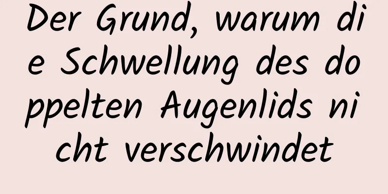 Der Grund, warum die Schwellung des doppelten Augenlids nicht verschwindet
