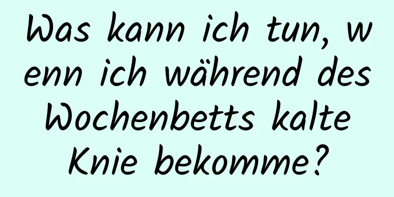 Was kann ich tun, wenn ich während des Wochenbetts kalte Knie bekomme?