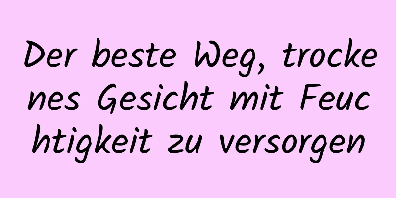 Der beste Weg, trockenes Gesicht mit Feuchtigkeit zu versorgen