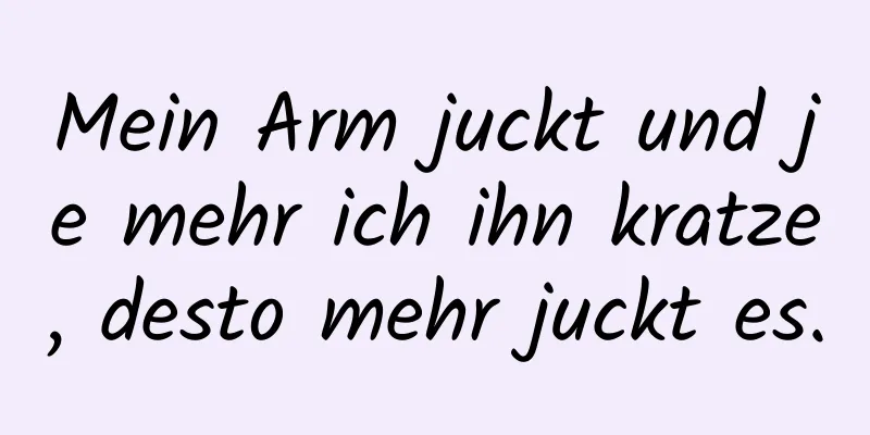 Mein Arm juckt und je mehr ich ihn kratze, desto mehr juckt es.